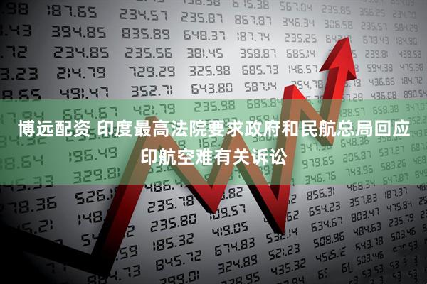 博远配资 印度最高法院要求政府和民航总局回应印航空难有关诉讼
