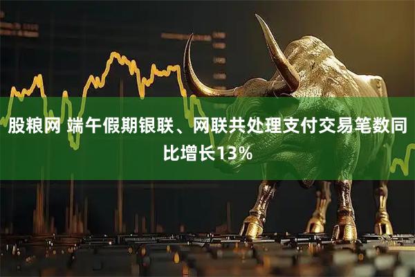 股粮网 端午假期银联、网联共处理支付交易笔数同比增长13%