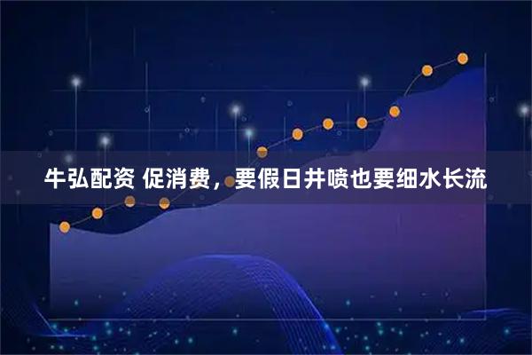 牛弘配资 促消费，要假日井喷也要细水长流