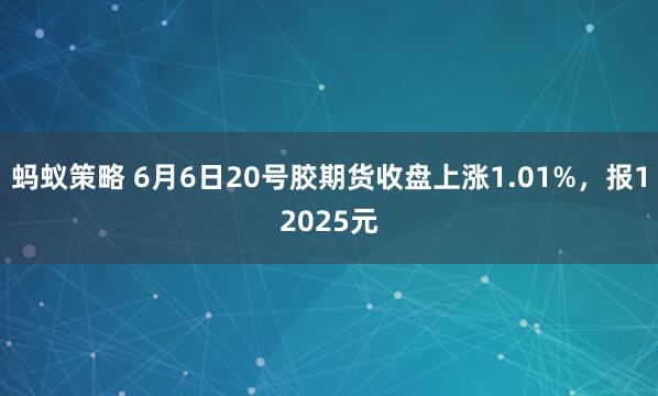 蚂蚁策略 6月6日20号胶期货收盘上涨1.01%，报12025元