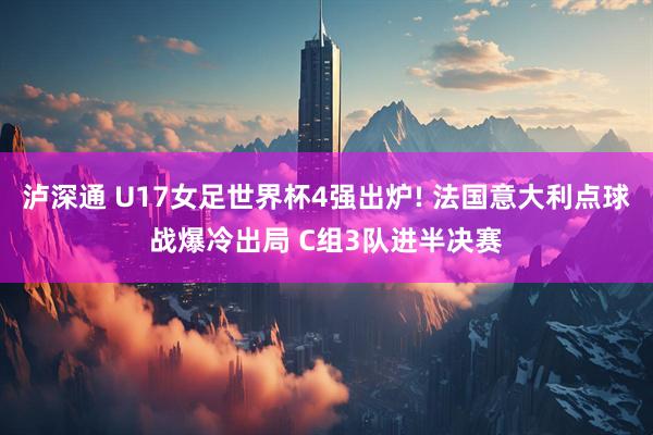 泸深通 U17女足世界杯4强出炉! 法国意大利点球战爆冷出局 C组3队进半决赛