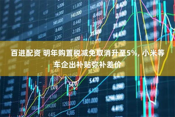 百进配资 明年购置税减免取消升至5%, 小米等车企出补贴弥补差价