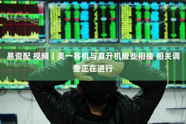 易资配 视频丨美一客机与直升机险些相撞 相关调查正在进行