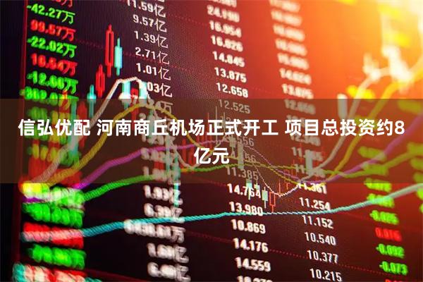 信弘优配 河南商丘机场正式开工 项目总投资约8亿元