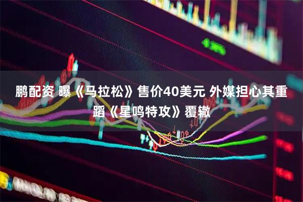 鹏配资 曝《马拉松》售价40美元 外媒担心其重蹈《星鸣特攻》覆辙