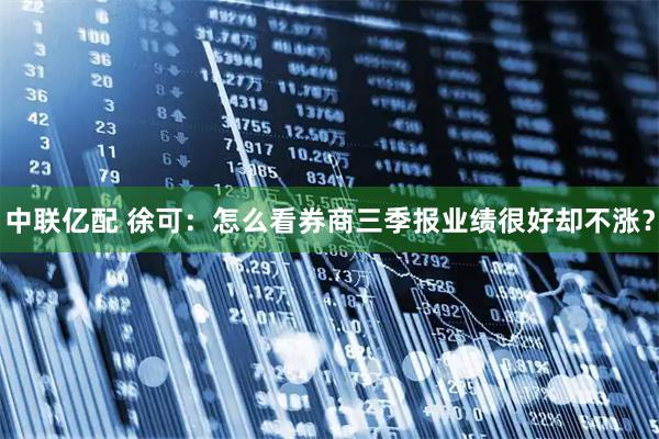 中联亿配 徐可：怎么看券商三季报业绩很好却不涨？