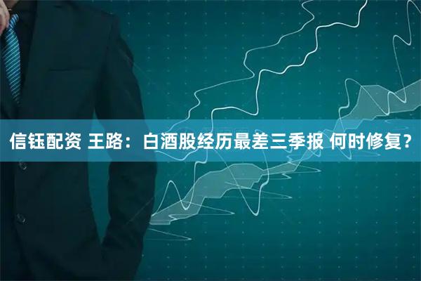 信钰配资 王路：白酒股经历最差三季报 何时修复？