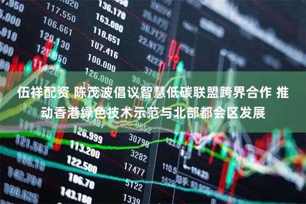 伍祥配资 陈茂波倡议智慧低碳联盟跨界合作 推动香港绿色技术示范与北部都会区发展