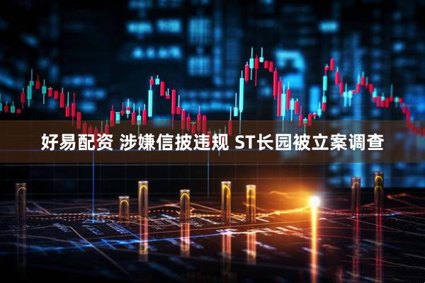 好易配资 涉嫌信披违规 ST长园被立案调查