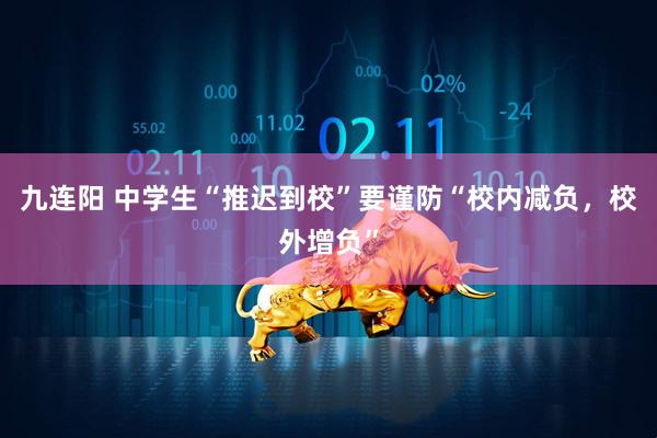 九连阳 中学生“推迟到校”要谨防“校内减负，校外增负”