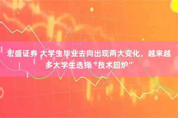 宏盛证券 大学生毕业去向出现两大变化，越来越多大学生选择“技术回炉”