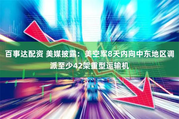 百事达配资 美媒披露：美空军8天内向中东地区调派至少42架重型运输机
