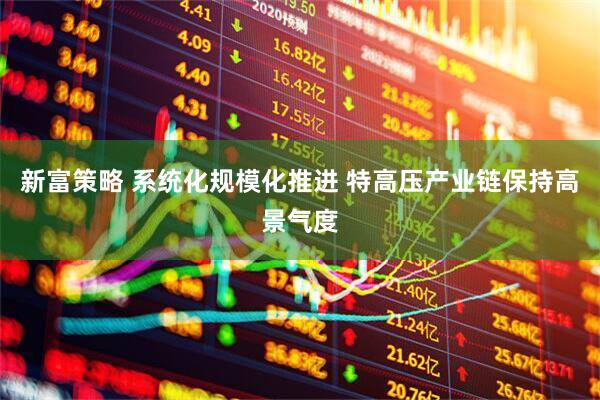 新富策略 系统化规模化推进 特高压产业链保持高景气度
