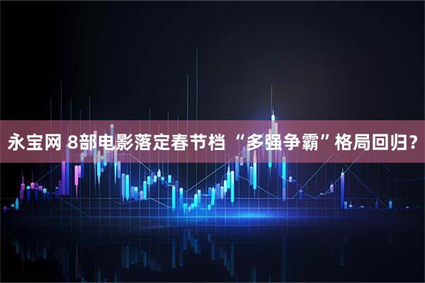永宝网 8部电影落定春节档 “多强争霸”格局回归？