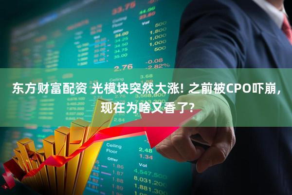 东方财富配资 光模块突然大涨! 之前被CPO吓崩, 现在为啥又香了?