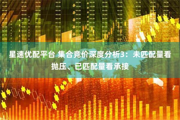 星速优配平台 集合竞价深度分析3：未匹配量看抛压、已匹配量看承接