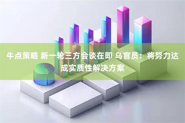 牛点策略 新一轮三方会谈在即 乌官员：将努力达成实质性解决方案
