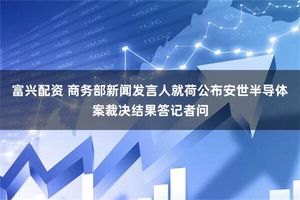 富兴配资 商务部新闻发言人就荷公布安世半导体案裁决结果答记者问