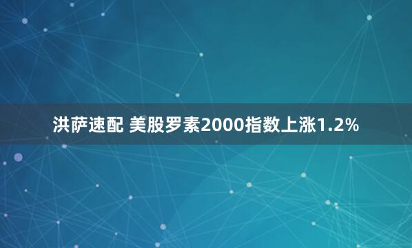 洪萨速配 美股罗素2000指数上涨1.2%