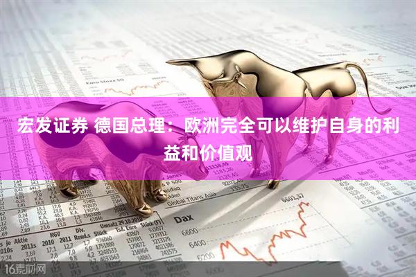 宏发证券 德国总理：欧洲完全可以维护自身的利益和价值观