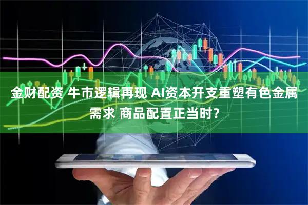 金财配资 牛市逻辑再现 AI资本开支重塑有色金属需求 商品配置正当时？