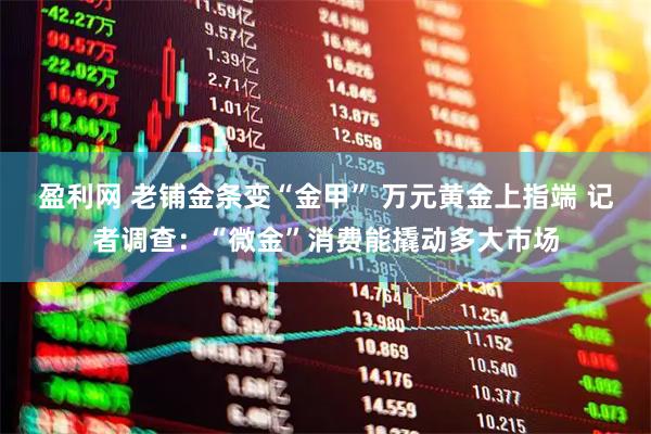 盈利网 老铺金条变“金甲” 万元黄金上指端 记者调查：“微金”消费能撬动多大市场