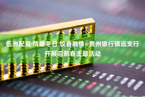 伍洲配资 情暖冬日 饺香融情—贵州银行镇远支行开展迎新春主题活动