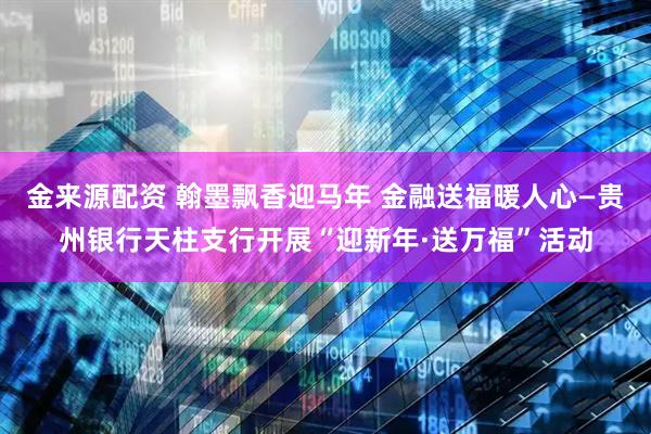 金来源配资 翰墨飘香迎马年 金融送福暖人心—贵州银行天柱支行开展“迎新年·送万福”活动