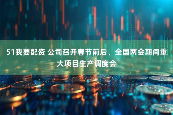 51我要配资 公司召开春节前后、全国两会期间重大项目生产调度会