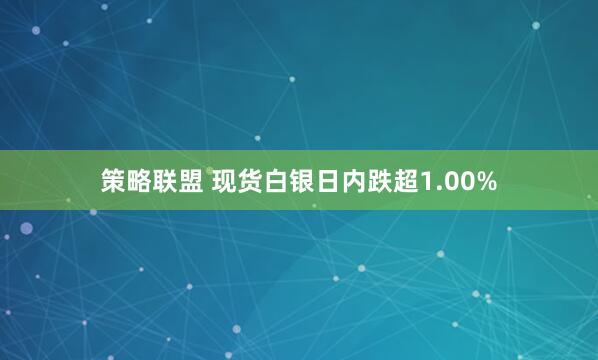 策略联盟 现货白银日内跌超1.00%