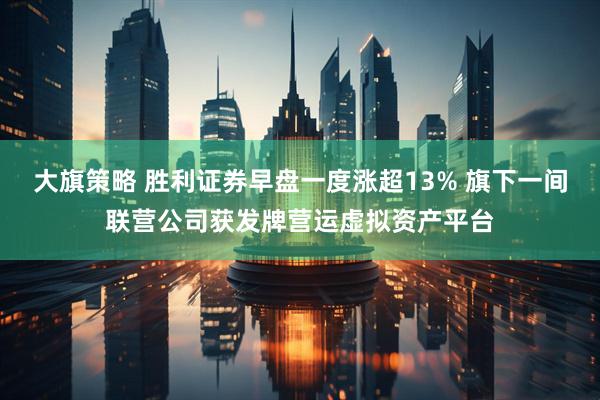 大旗策略 胜利证券早盘一度涨超13% 旗下一间联营公司获发牌营运虚拟资产平台