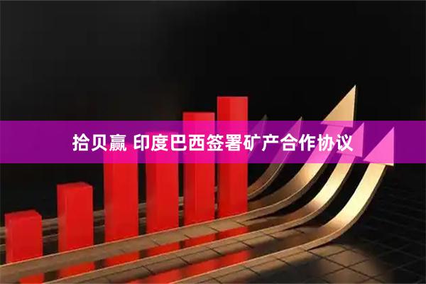 拾贝赢 印度巴西签署矿产合作协议