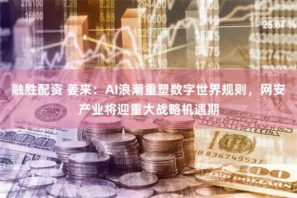 融胜配资 姜来：AI浪潮重塑数字世界规则，网安产业将迎重大战略机遇期