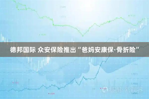 德邦国际 众安保险推出“爸妈安康保·骨折险”