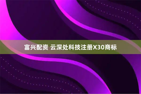 富兴配资 云深处科技注册X30商标