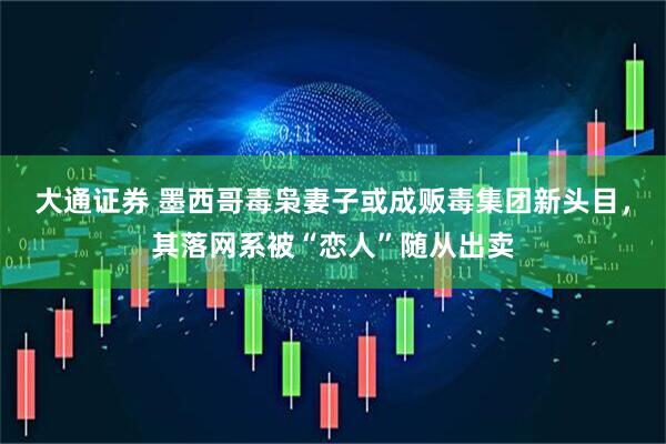 大通证券 墨西哥毒枭妻子或成贩毒集团新头目，其落网系被“恋人”随从出卖