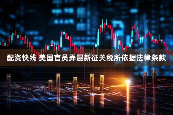 配资快线 美国官员弄混新征关税所依据法律条款