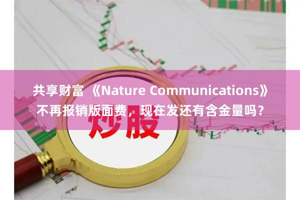 共享财富 《Nature Communications》不再报销版面费，现在发还有含金量吗？