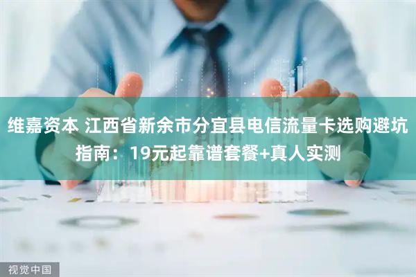 维嘉资本 江西省新余市分宜县电信流量卡选购避坑指南：19元起靠谱套餐+真人实测
