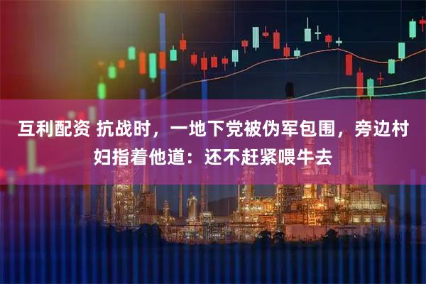 互利配资 抗战时，一地下党被伪军包围，旁边村妇指着他道：还不赶紧喂牛去
