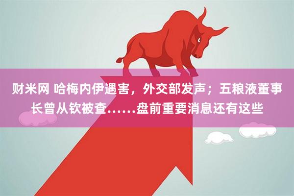 财米网 哈梅内伊遇害，外交部发声；五粮液董事长曾从钦被查……盘前重要消息还有这些