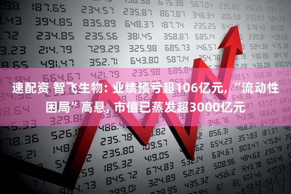 速配资 智飞生物: 业绩预亏超106亿元, “流动性困局”高悬, 市值已蒸发超3000亿元