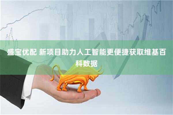 盛宝优配 新项目助力人工智能更便捷获取维基百科数据