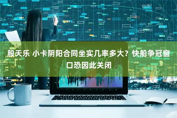 股天乐 小卡阴阳合同坐实几率多大？快船争冠窗口恐因此关闭