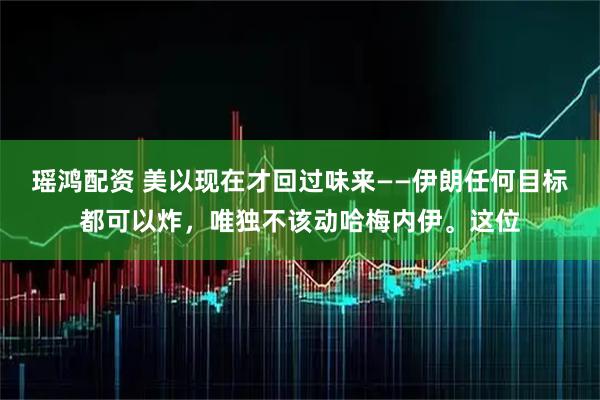 瑶鸿配资 美以现在才回过味来——伊朗任何目标都可以炸，唯独不该动哈梅内伊。这位