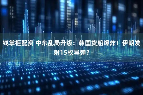 钱掌柜配资 中东乱局升级：韩国货船爆炸！伊朗发射15枚导弹？