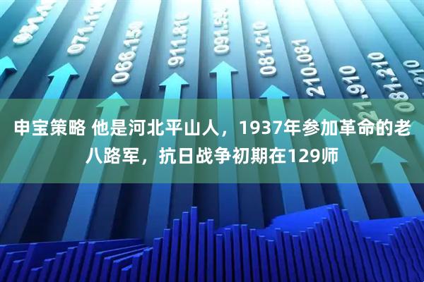 申宝策略 他是河北平山人，1937年参加革命的老八路军，抗日战争初期在129师