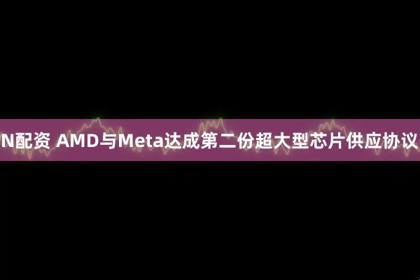 N配资 AMD与Meta达成第二份超大型芯片供应协议