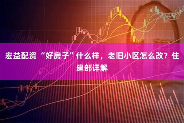 宏益配资 “好房子”什么样，老旧小区怎么改？住建部详解