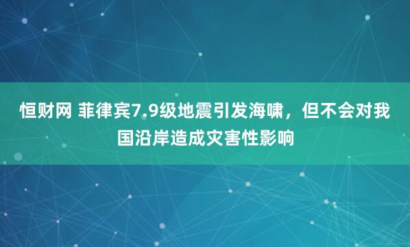 恒财网 菲律宾7.9级地震引发海啸，但不会对我国沿岸造成灾害性影响